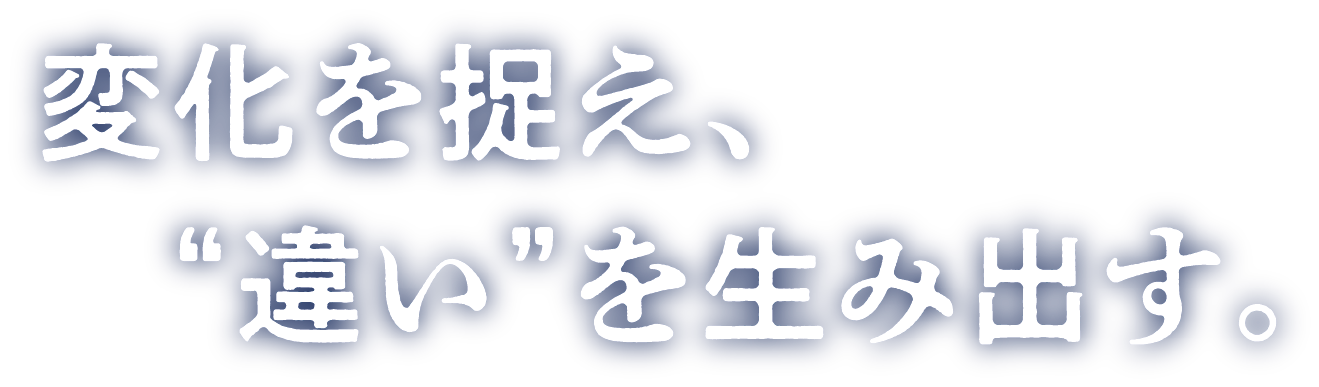変化を捉え、＂違い”を生み出す