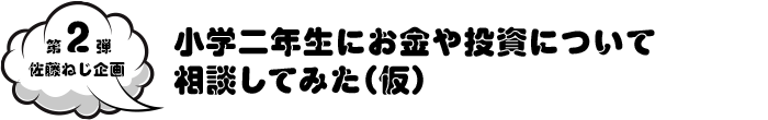 第2弾 佐藤ねじ企画 小学二年生にお金や投資について相談してみた（仮）