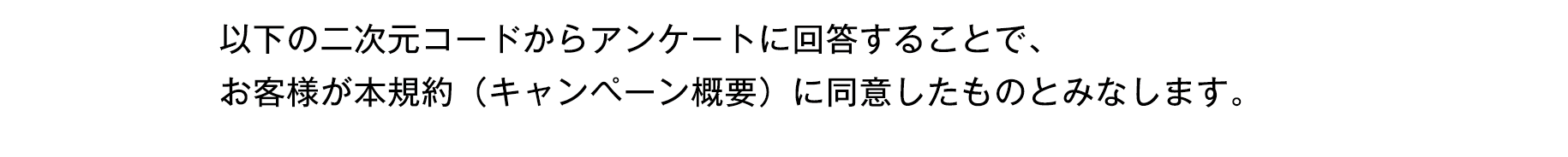 以下の二次元コードからアンケートに回答することで、お客様が本規約（キャンペーン）に同意したものとみなします。