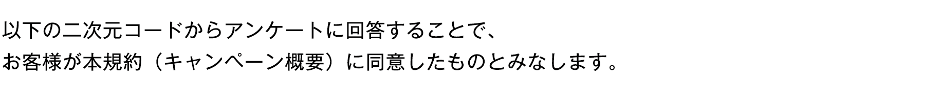 以下の二次元コードからアンケートに回答すると、お客様が本規約（キャンペーン概要）に同意したものとみなします。
