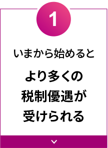 いまから始めるとより多くの税制優遇が 受けられる