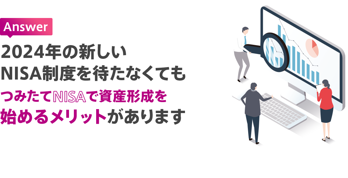 Answer 2024年の新しいNISA制度を待たなくてもつみたてNISAで資産形成を始めるメリットがあります