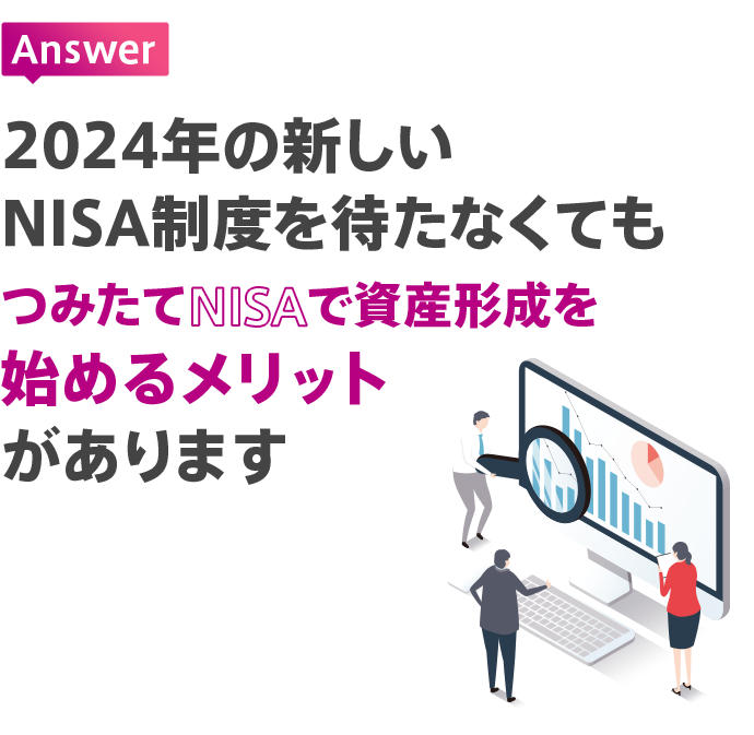 Answer 2024年の新しいNISA制度を待たなくてもつみたてNISAで資産形成を始めるメリットがあります