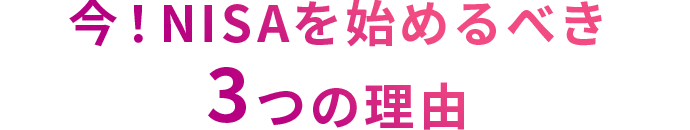 今！NISAを始めるべき 3つの理由