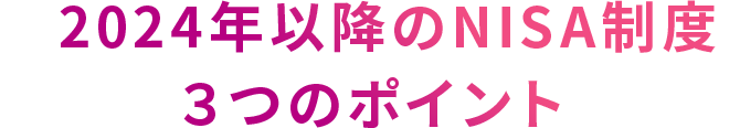 2024年以降のNISA制度３つのポイント