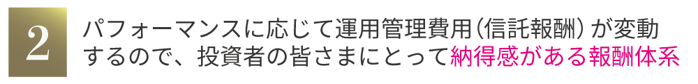 パフォーマンスに応じて運用管理費用（信託報酬）が変動するので、投資者の皆さまにとって納得感がある報酬体系