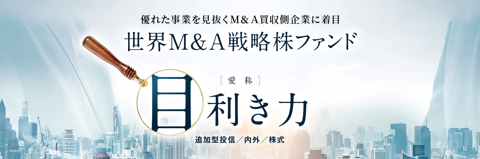 優れた事業を見抜くM&A買収側企業に着目 世界M&A戦略株ファンド [愛称]目利き力 追加型投信／内外／株式