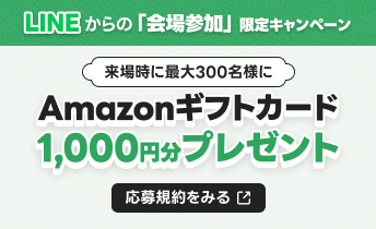 LINEからの「会場参加」限定キャンペーン 来場時にAmazonギフトカード1,000円分プレゼント 応募規約をみる