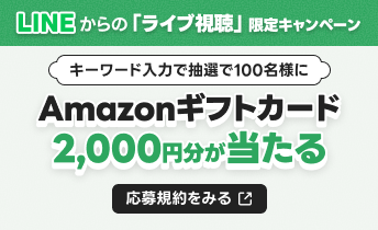 LINEからの「ライブ視聴」限定キャンペーン キーワード入力でAmazonギフトカード2,000円分が当たる 応募規約をみる