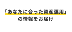 「あなたに合った資産運用」の情報をお届け