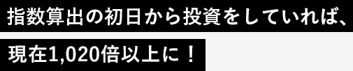 指数算出の初日から投資をしていれば、現在730倍以上に！