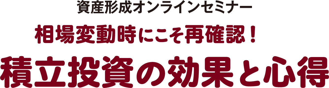 資産形成オンラインセミナー 相場変動時にこそ再確認 積立投資の効果と心得