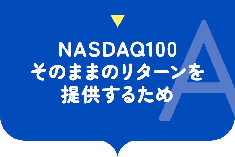 NASDAQ100そのままのリターンを提供するため
