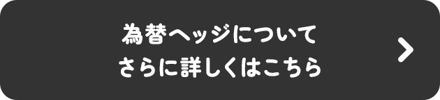 為替ヘッジについてさらに詳しくはこちら