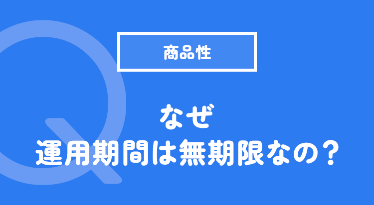 なぜ運用期間は無期限なの？
