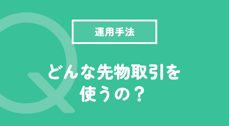 どんな先物取引を使うの？