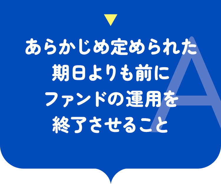 あらかじめ定められた期日よりも前にファンドの運用を終了させること