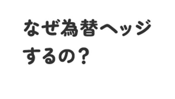 なぜ為替ヘッジするの？…