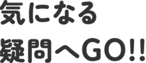 気になる疑問へGO!!